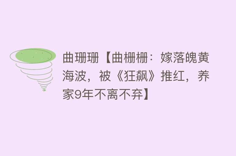 曲珊珊【曲栅栅：嫁落魄黄海波，被《狂飙》推红，养家9年不离不弃】