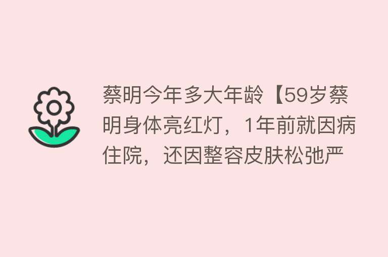 蔡明今年多大年龄【59岁蔡明身体亮红灯，1年前就因病住院，还因整容皮肤松弛严重】