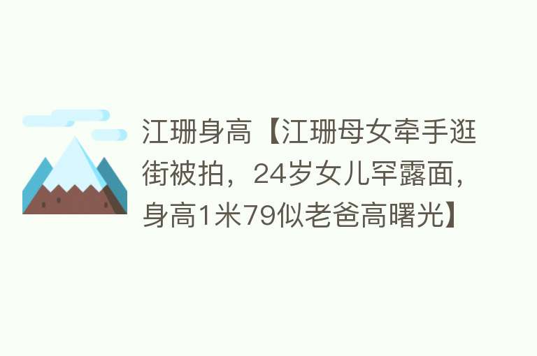 江珊身高【江珊母女牵手逛街被拍，24岁女儿罕露面，身高1米79似老爸高曙光】