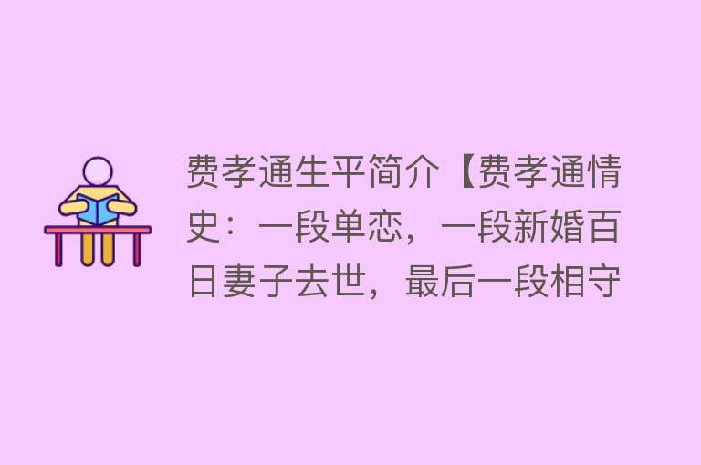 费孝通生平简介【费孝通情史：一段单恋，一段新婚百日妻子去世，最后一段相守余生】