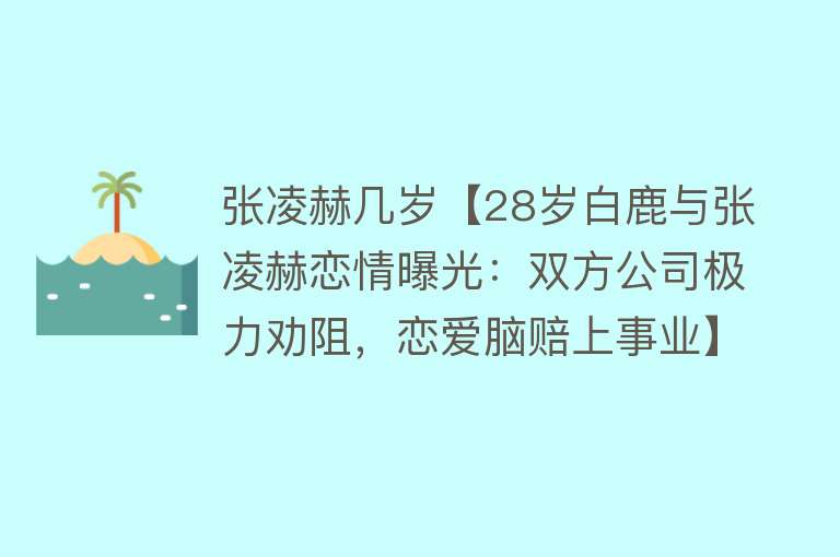 张凌赫几岁【28岁白鹿与张凌赫恋情曝光：双方公司极力劝阻，恋爱脑赔上事业】