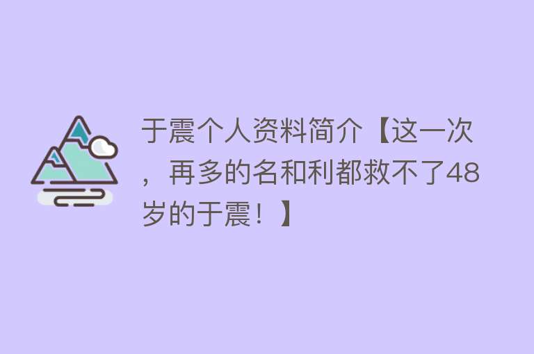 于震个人资料简介【这一次，再多的名和利都救不了48岁的于震！】