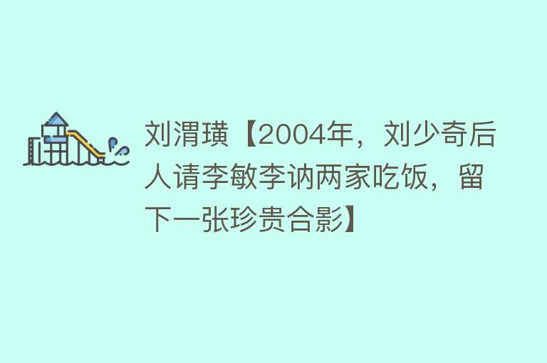 刘渭璜【2004年，刘少奇后人请李敏李讷两家吃饭，留下一张珍贵合影】