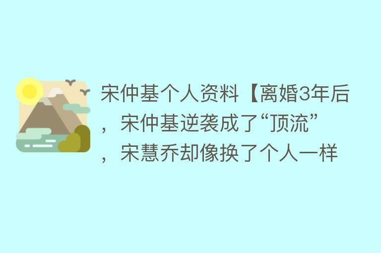 宋仲基个人资料【离婚3年后，宋仲基逆袭成了“顶流”，宋慧乔却像换了个人一样】