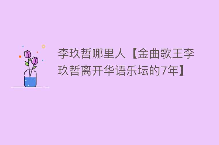 李玖哲哪里人【金曲歌王李玖哲离开华语乐坛的7年】