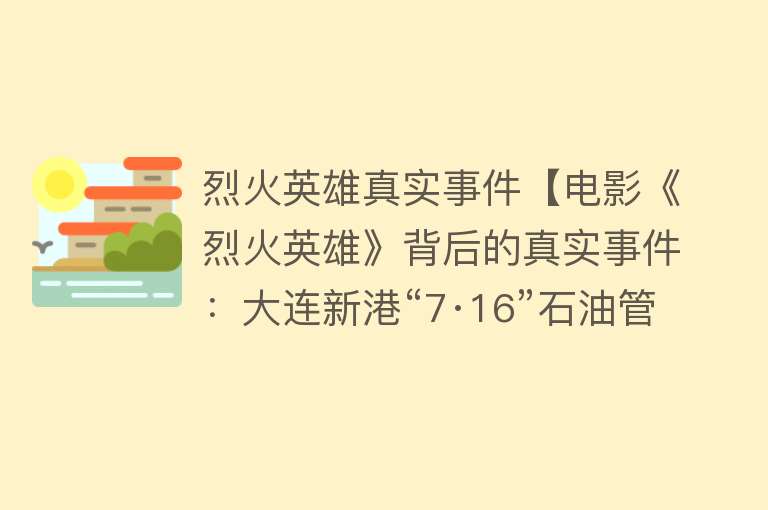 烈火英雄真实事件【电影《烈火英雄》背后的真实事件：大连新港“7·16”石油管线爆炸】