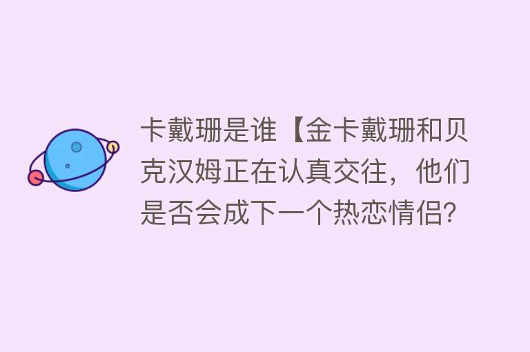 卡戴珊是谁【金卡戴珊和贝克汉姆正在认真交往，他们是否会成下一个热恋情侣？】