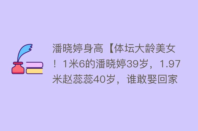 潘晓婷身高【体坛大龄美女！1米6的潘晓婷39岁，1.97米赵蕊蕊40岁，谁敢娶回家】