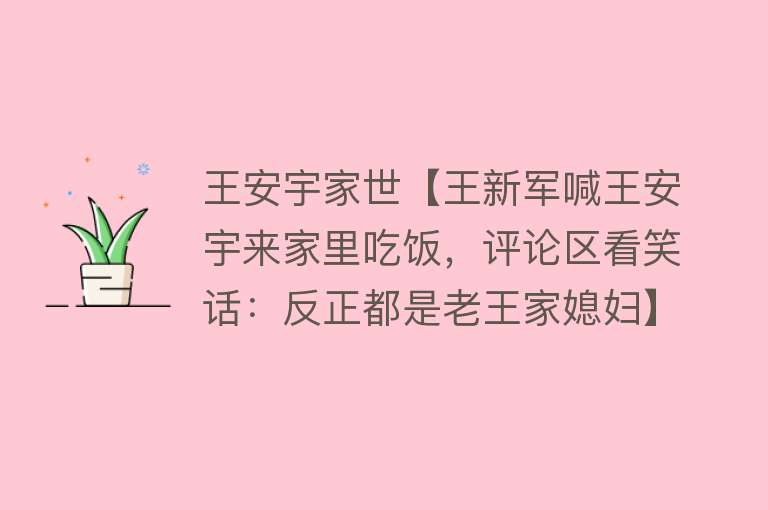 王安宇家世【王新军喊王安宇来家里吃饭，评论区看笑话：反正都是老王家媳妇】