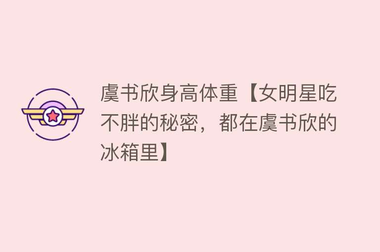 虞书欣身高体重【女明星吃不胖的秘密，都在虞书欣的冰箱里】