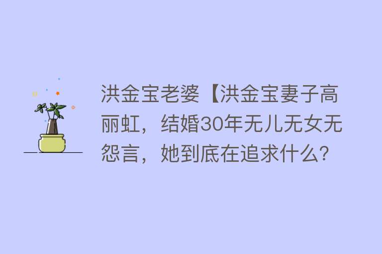 洪金宝老婆【洪金宝妻子高丽虹，结婚30年无儿无女无怨言，她到底在追求什么？】