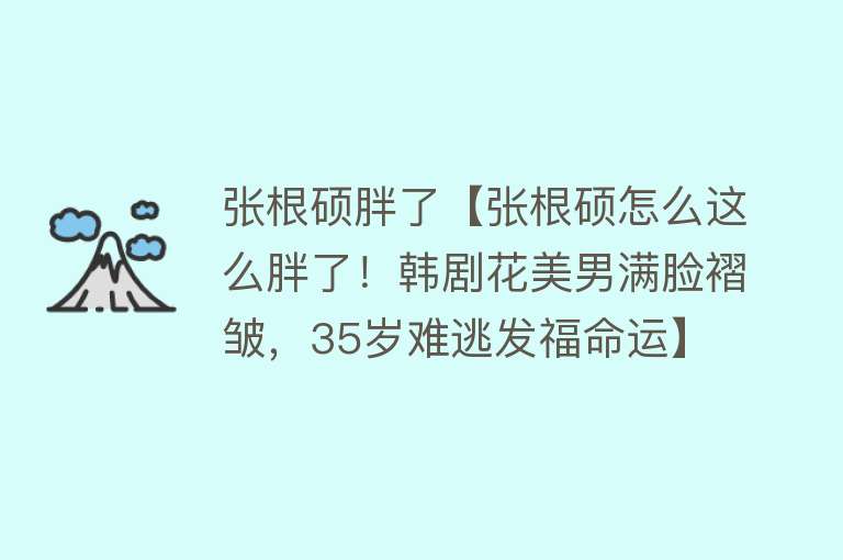 张根硕胖了【张根硕怎么这么胖了！韩剧花美男满脸褶皱，35岁难逃发福命运】