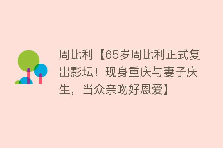 周比利【65岁周比利正式复出影坛！现身重庆与妻子庆生，当众亲吻好恩爱】