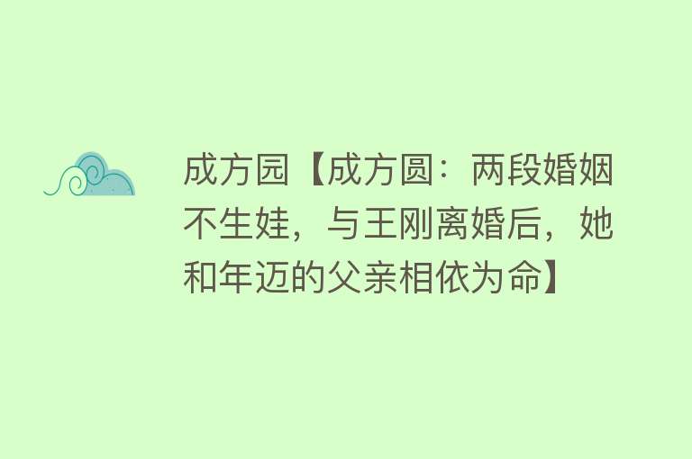 成方园【成方圆：两段婚姻不生娃，与王刚离婚后，她和年迈的父亲相依为命】