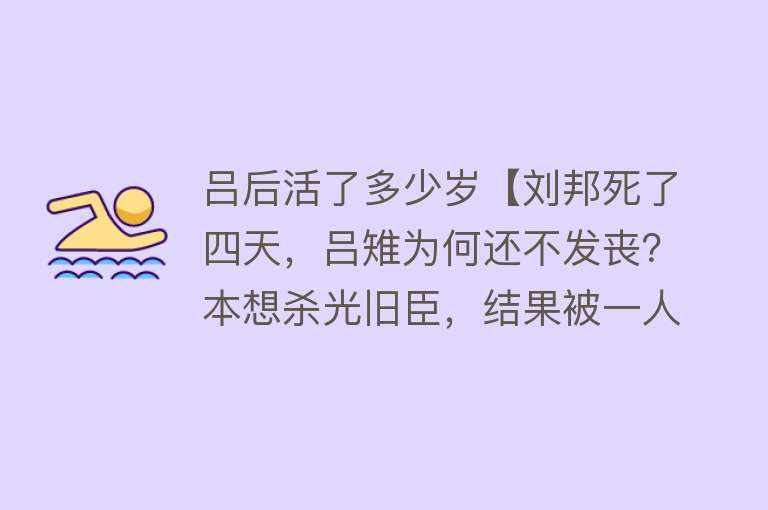 吕后活了多少岁【刘邦死了四天，吕雉为何还不发丧？本想杀光旧臣，结果被一人阻止】