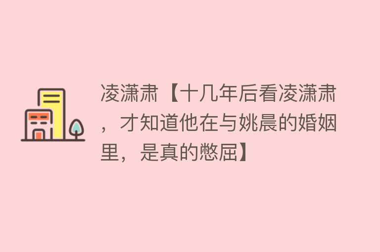 凌潇肃【十几年后看凌潇肃，才知道他在与姚晨的婚姻里，是真的憋屈】