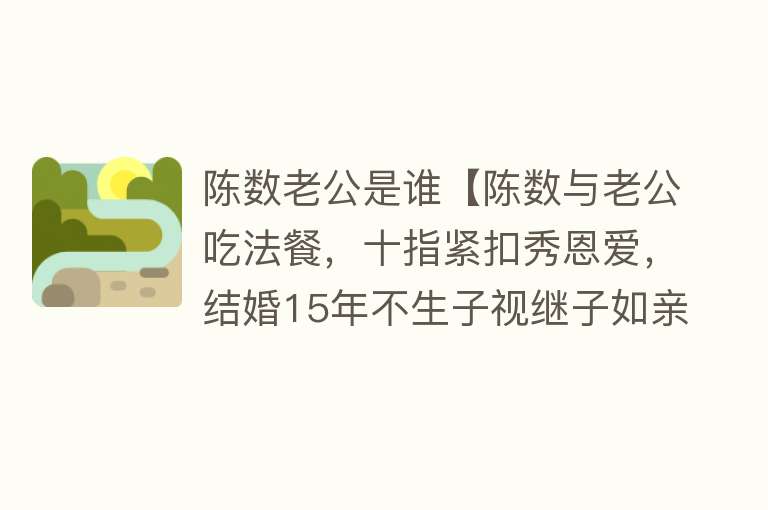 陈数老公是谁【陈数与老公吃法餐，十指紧扣秀恩爱，结婚15年不生子视继子如亲生】