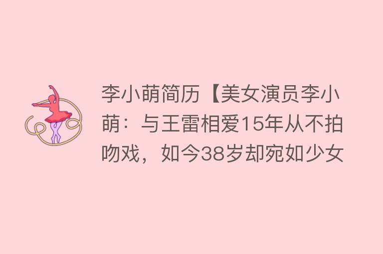 李小萌简历【美女演员李小萌：与王雷相爱15年从不拍吻戏，如今38岁却宛如少女】