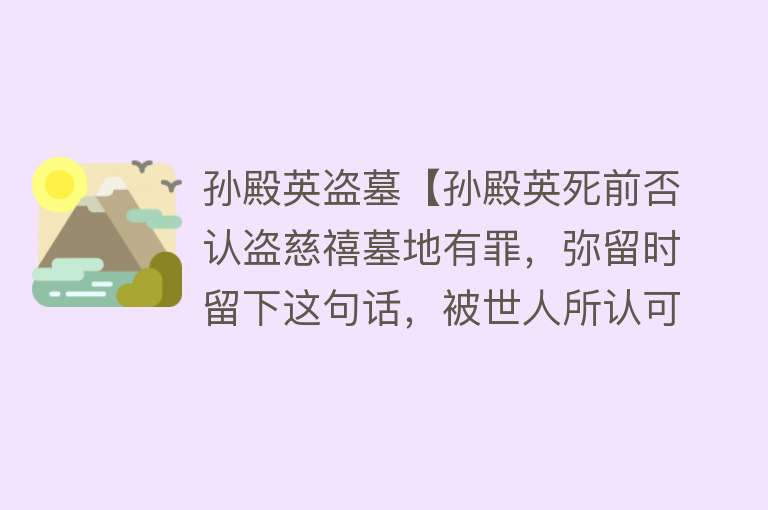 孙殿英盗墓【孙殿英死前否认盗慈禧墓地有罪，弥留时留下这句话，被世人所认可】