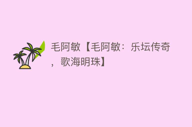 毛阿敏【毛阿敏：乐坛传奇，歌海明珠】