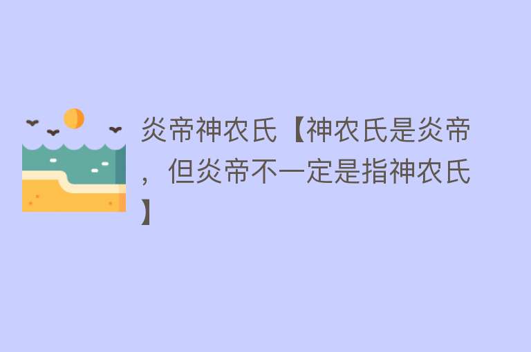 炎帝神农氏【神农氏是炎帝，但炎帝不一定是指神农氏】