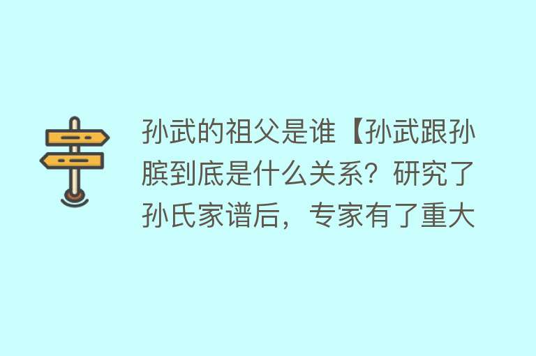 孙武的祖父是谁【孙武跟孙膑到底是什么关系？研究了孙氏家谱后，专家有了重大发现】