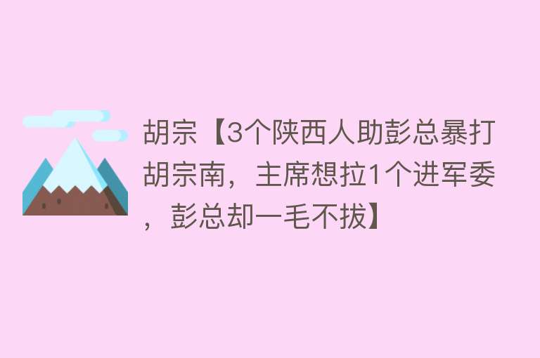 胡宗【3个陕西人助彭总暴打胡宗南，主席想拉1个进军委，彭总却一毛不拔】