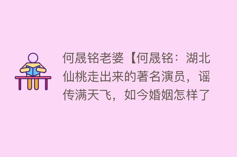 何晟铭老婆【何晟铭：湖北仙桃走出来的著名演员，谣传满天飞，如今婚姻怎样了】