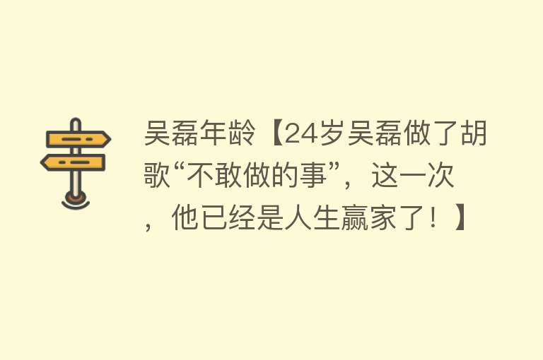 吴磊年龄【24岁吴磊做了胡歌“不敢做的事”，这一次，他已经是人生赢家了！】