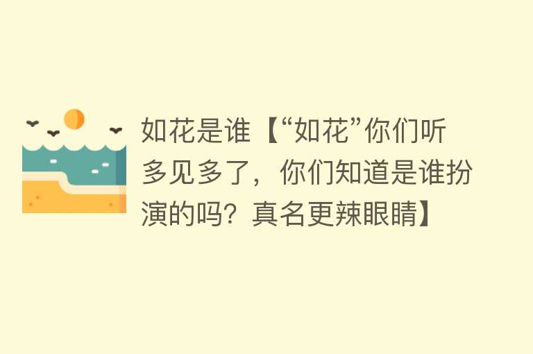 如花是谁【“如花”你们听多见多了，你们知道是谁扮演的吗？真名更辣眼睛】