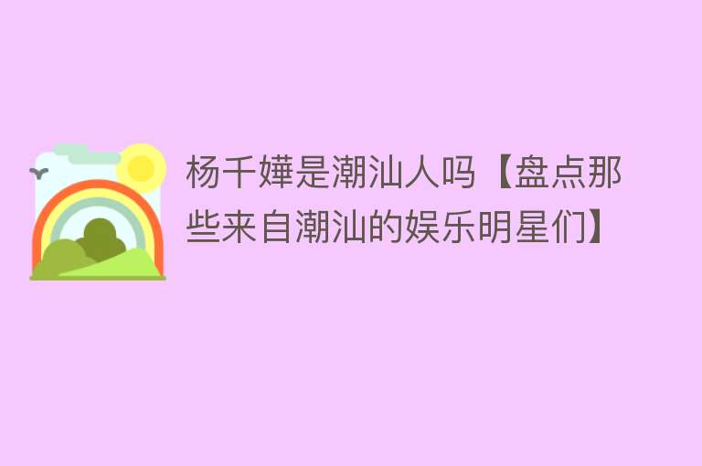 杨千嬅是潮汕人吗【盘点那些来自潮汕的娱乐明星们】