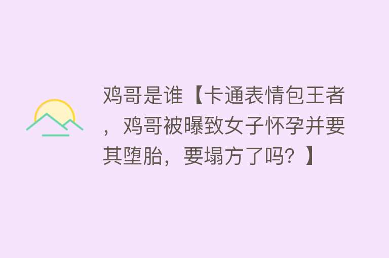 鸡哥是谁【卡通表情包王者，鸡哥被曝致女子怀孕并要其堕胎，要塌方了吗？】