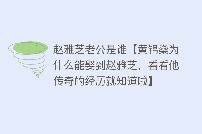 赵雅芝老公是谁【黄锦燊为什么能娶到赵雅芝，看看他传奇的经历就知道啦】