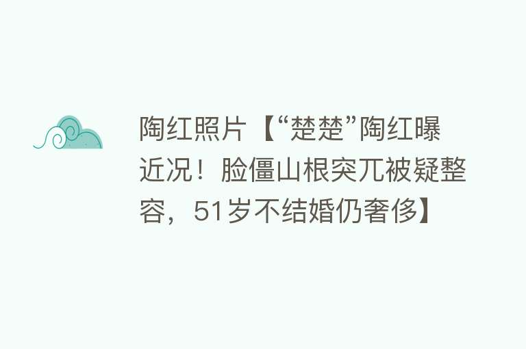 陶红照片【“楚楚”陶红曝近况！脸僵山根突兀被疑整容，51岁不结婚仍奢侈】