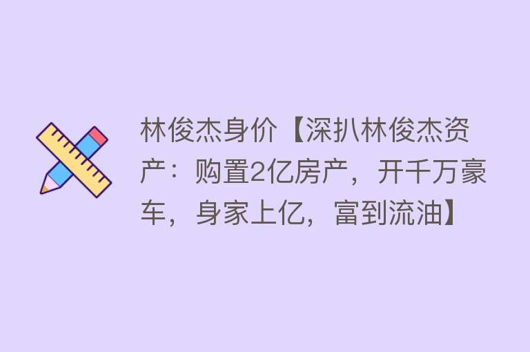 林俊杰身价【深扒林俊杰资产：购置2亿房产，开千万豪车，身家上亿，富到流油】