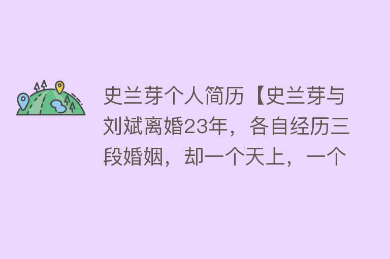 史兰芽个人简历【史兰芽与刘斌离婚23年，各自经历三段婚姻，却一个天上，一个地下】