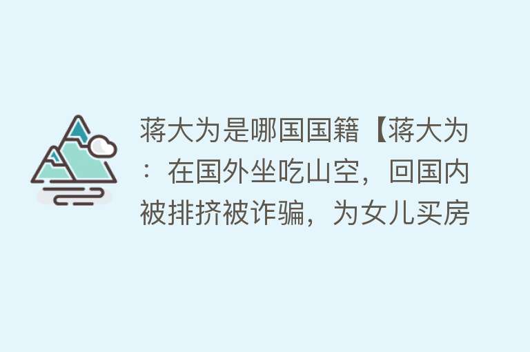 蒋大为是哪国国籍【蒋大为：在国外坐吃山空，回国内被排挤被诈骗，为女儿买房太心酸】