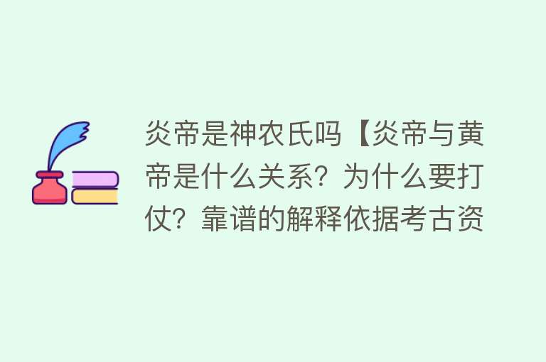 炎帝是神农氏吗【炎帝与黄帝是什么关系？为什么要打仗？靠谱的解释依据考古资料】