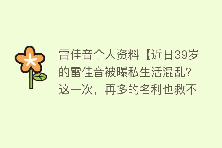 雷佳音个人资料【近日39岁的雷佳音被曝私生活混乱？这一次，再多的名利也救不了】