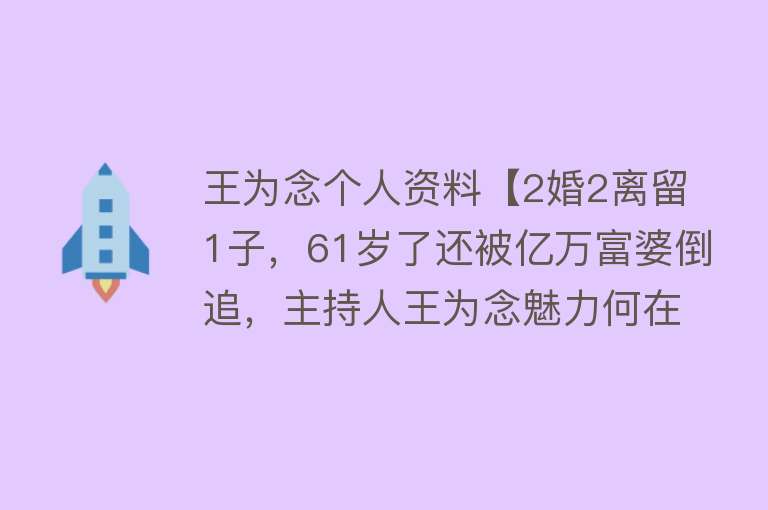 王为念个人资料【2婚2离留1子，61岁了还被亿万富婆倒追，主持人王为念魅力何在？】