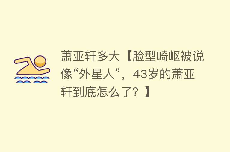 萧亚轩多大【脸型崎岖被说像“外星人”，43岁的萧亚轩到底怎么了？】