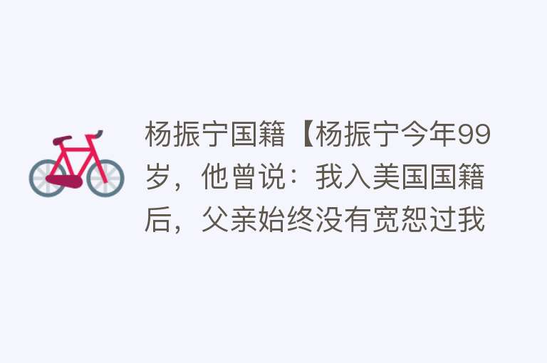 杨振宁国籍【杨振宁今年99岁，他曾说：我入美国国籍后，父亲始终没有宽恕过我】