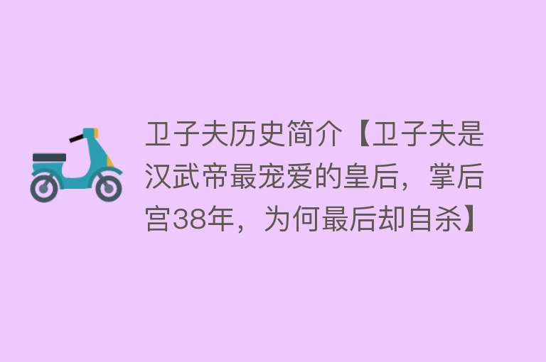 卫子夫历史简介【卫子夫是汉武帝最宠爱的皇后，掌后宫38年，为何最后却自杀】