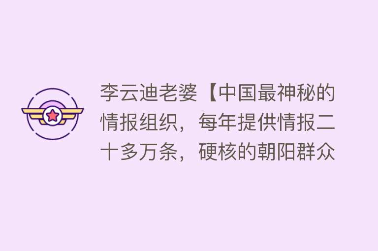 李云迪老婆【中国最神秘的情报组织，每年提供情报二十多万条，硬核的朝阳群众】