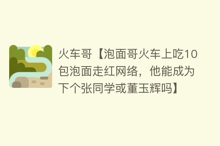 火车哥【泡面哥火车上吃10包泡面走红网络，他能成为下个张同学或董玉辉吗】