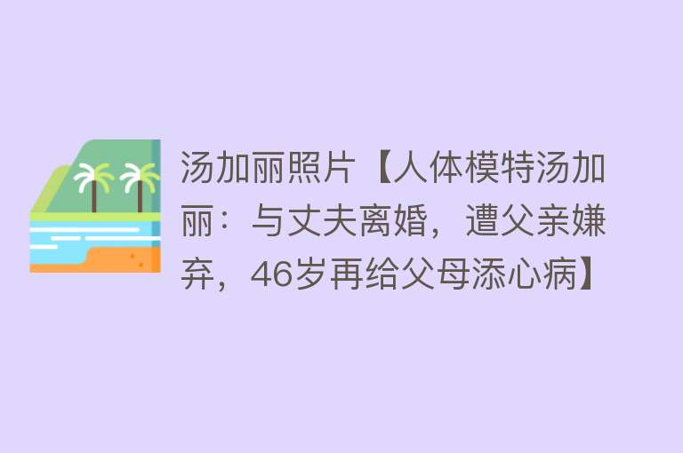 汤加丽照片【人体模特汤加丽：与丈夫离婚，遭父亲嫌弃，46岁再给父母添心病】