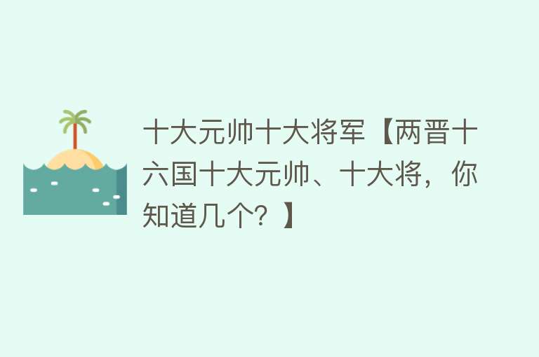 十大元帅十大将军【两晋十六国十大元帅、十大将，你知道几个？】