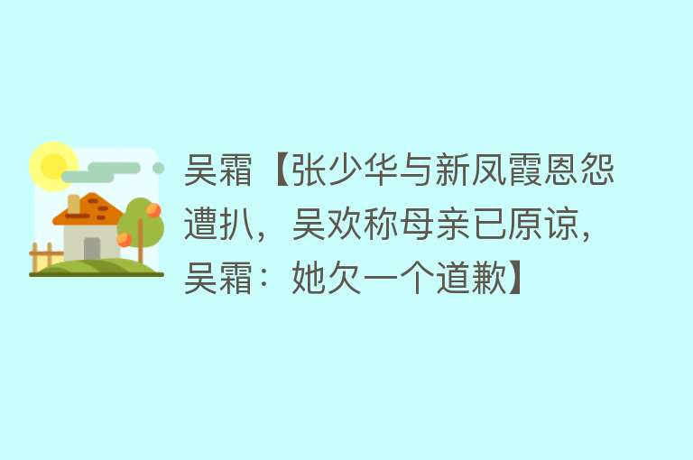 吴霜【张少华与新凤霞恩怨遭扒，吴欢称母亲已原谅，吴霜：她欠一个道歉】