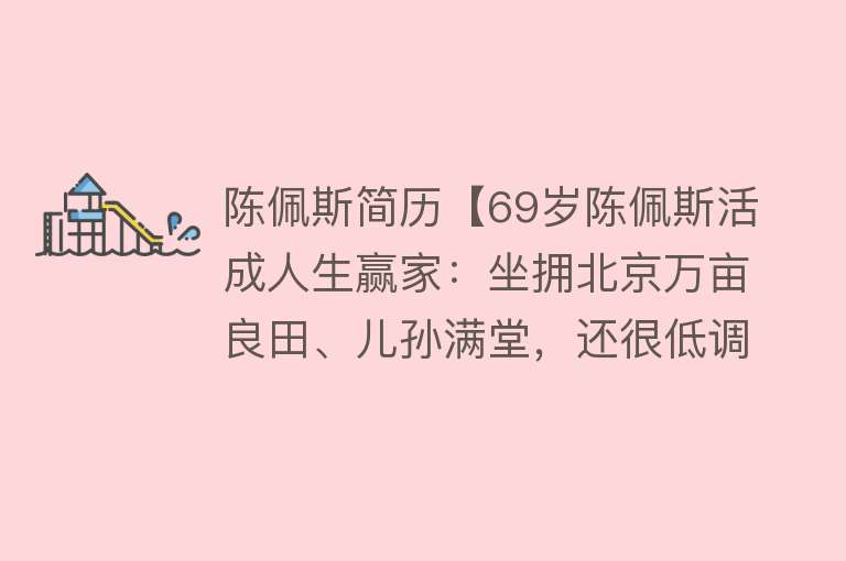 陈佩斯简历【69岁陈佩斯活成人生赢家：坐拥北京万亩良田、儿孙满堂，还很低调】