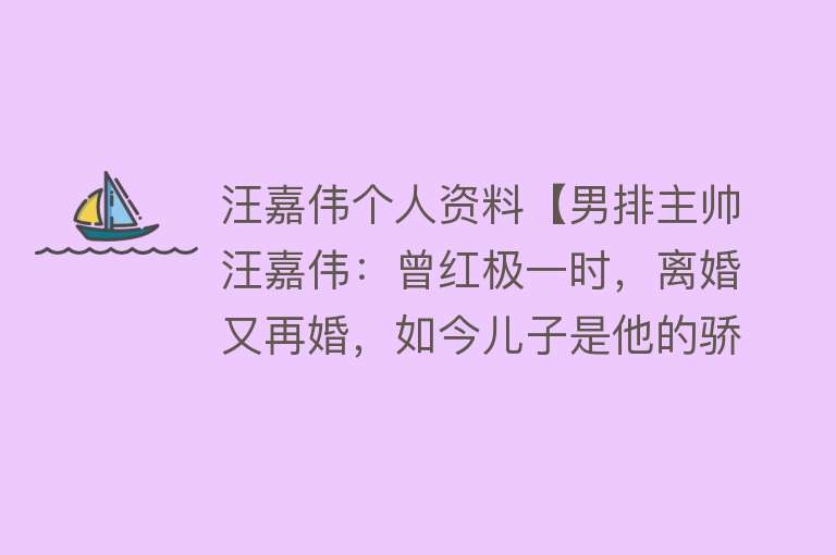 汪嘉伟个人资料【男排主帅汪嘉伟：曾红极一时，离婚又再婚，如今儿子是他的骄傲】